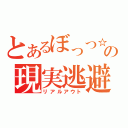 とあるぼっつ☆の現実逃避（リアルアウト）