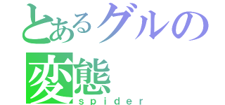 とあるグルの変態（ｓｐｉｄｅｒ）