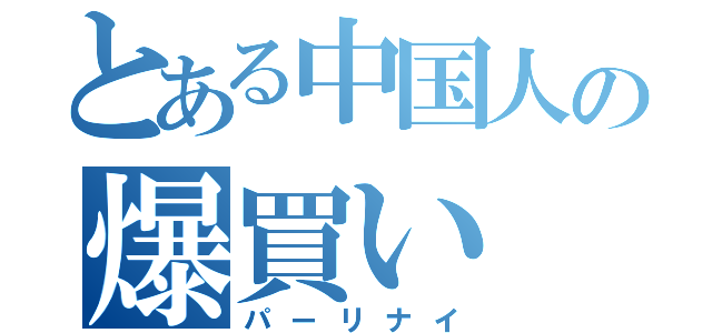 とある中国人の爆買い（パーリナイ）