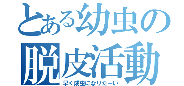 とある幼虫の脱皮活動（早く成虫になりたーい）