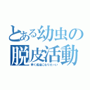 とある幼虫の脱皮活動（早く成虫になりたーい）