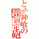 とある神喰の超固定砲台（オオバカノン）