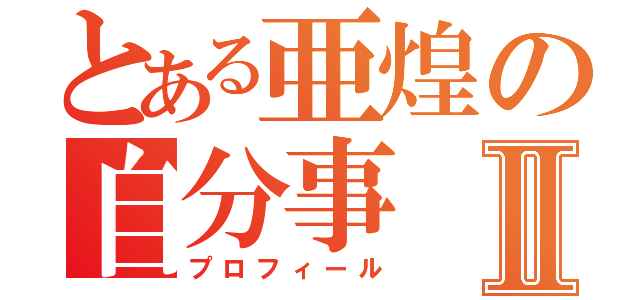 とある亜煌の自分事Ⅱ（プロフィール）