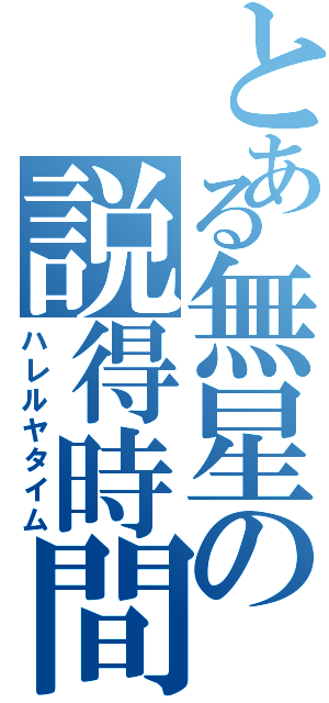 とある無星の説得時間（ハレルヤタイム）