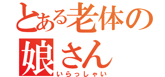 とある老体の娘さん（いらっしゃい）