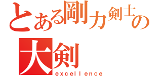 とある剛力剣士の大剣（ｅｘｃｅｌｌｅｎｃｅ）