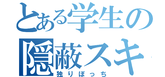 とある学生の隠蔽スキル（独りぼっち）