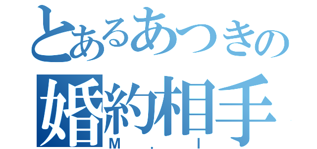 とあるあつきの婚約相手（Ｍ．Ｉ）