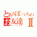 とあるぼっちのお友達Ⅱ（ｆｒｉｅｎｄ）