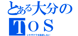 とある大分のＴＯＳ（シキザクラを放送しない）