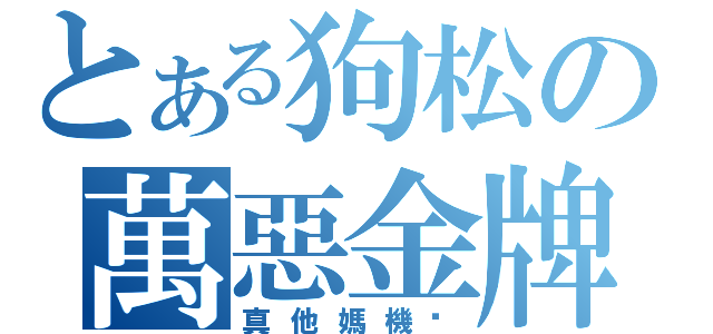 とある狗松の萬惡金牌（真他媽機掰）