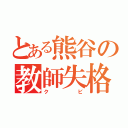 とある熊谷の教師失格（クビ）