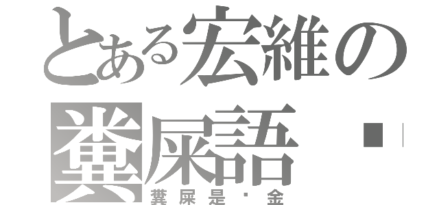 とある宏維の糞屎語錄（糞屎是黃金）