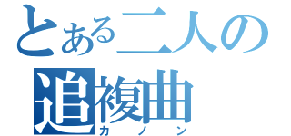 とある二人の追複曲（カノン）