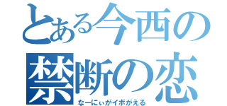 とある今西の禁断の恋（なーにぃがイボがえる）