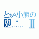 とある小熊の鬼淚Ⅱ（インデックス）