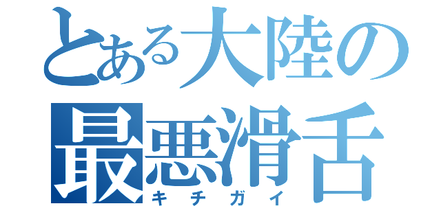 とある大陸の最悪滑舌（キチガイ）