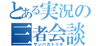 とある実況の三者会談（サンバカトリオ）