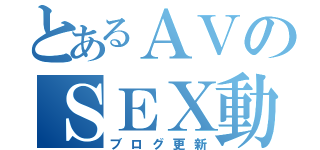 とあるＡＶのＳＥＸ動画（ブログ更新）