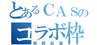 とあるＣＡＳのコラボ枠（共同出演）