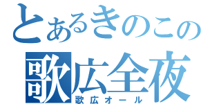 とあるきのこの歌広全夜（歌広オール）