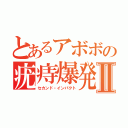 とあるアボボの疣痔爆発Ⅱ（セカンド・インパクト）