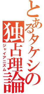 とあるタケシの独占理論（ジャイアニズム）