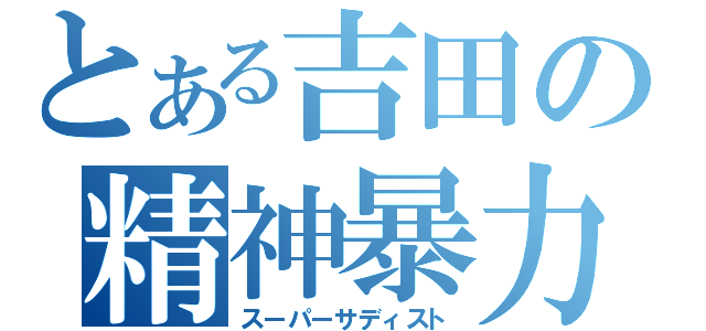 とある吉田の精神暴力（スーパーサディスト）