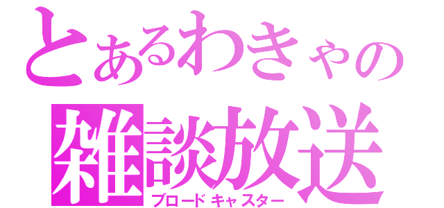 とあるわきゃの雑談放送（ブロードキャスター）