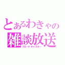 とあるわきゃの雑談放送（ブロードキャスター）