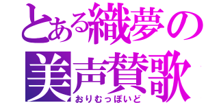 とある織夢の美声賛歌（おりむっぽいど）