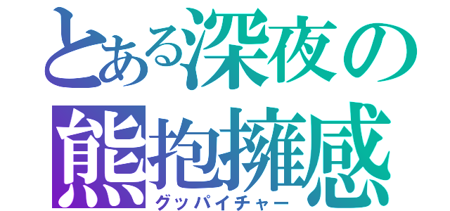 とある深夜の熊抱擁感（グッパイチャー）