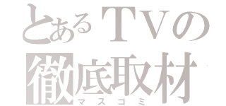 とあるＴＶの徹底取材（マスゴミ）