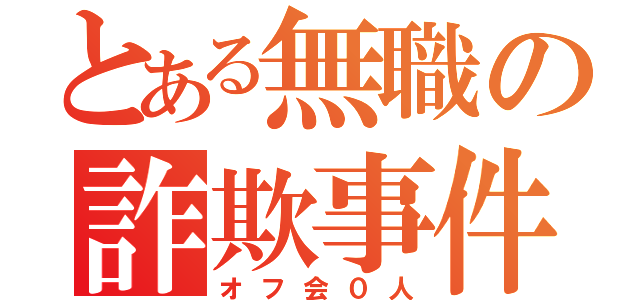 とある無職の詐欺事件（オフ会０人）