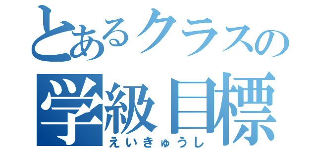 とあるクラスの学級目標（えいきゅうし）