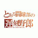 とある闘球部の遅刻野郎（ふくきゃぷてん）