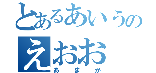 とあるあいうのえおお（あまか）