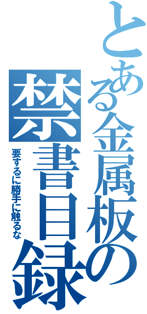 とある金属板の禁書目録（要するに勝手に触るな）