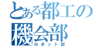 とある都工の機会部（ロボット部）