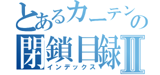 とあるカーテンの閉鎖目録Ⅱ（インデックス）