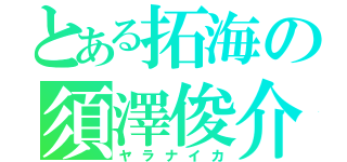 とある拓海の須澤俊介（ヤラナイカ）