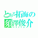 とある拓海の須澤俊介（ヤラナイカ）