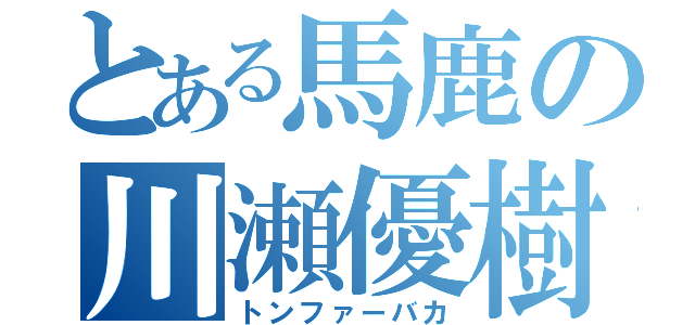 とある馬鹿の川瀬優樹（トンファーバカ）