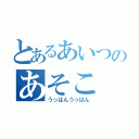 とあるあいつのあそこ（うっはんうっはん）