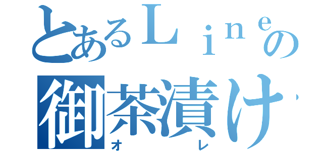 とあるＬｉｎｅの御茶漬け（オレ）