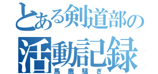 とある剣道部の活動記録（馬鹿騒ぎ）