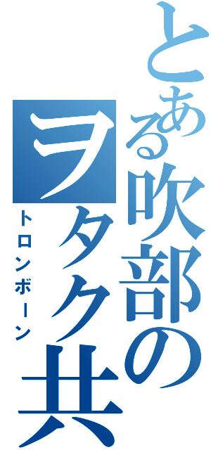 とある吹部のヲタク共（トロンボーン）