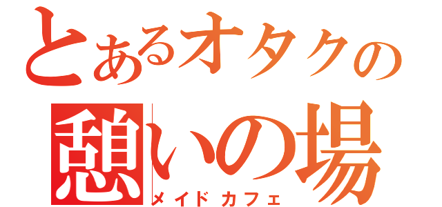 とあるオタクの憩いの場（メイドカフェ）