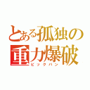 とある孤独の重力爆破（ビックバン）