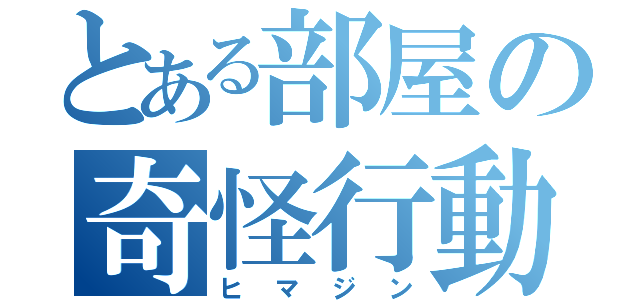 とある部屋の奇怪行動（ヒマジン）